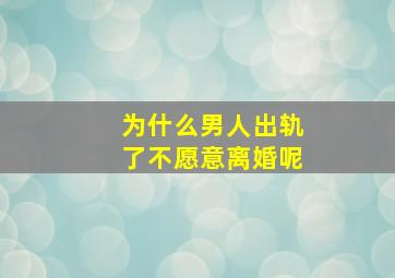 为什么男人出轨了不愿意离婚呢