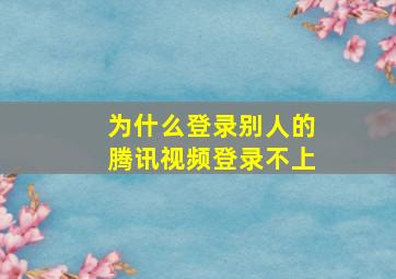 为什么登录别人的腾讯视频登录不上