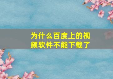 为什么百度上的视频软件不能下载了