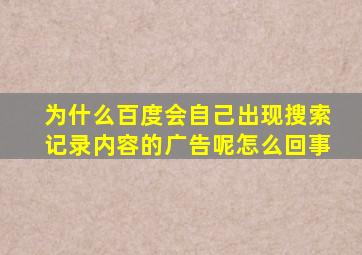 为什么百度会自己出现搜索记录内容的广告呢怎么回事