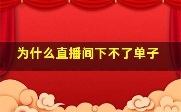 为什么直播间下不了单子