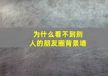 为什么看不到别人的朋友圈背景墙