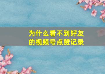 为什么看不到好友的视频号点赞记录