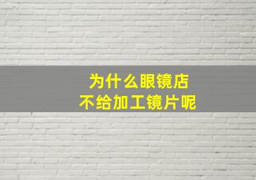 为什么眼镜店不给加工镜片呢