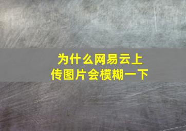 为什么网易云上传图片会模糊一下