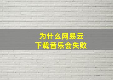 为什么网易云下载音乐会失败