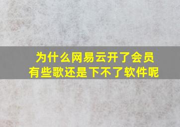 为什么网易云开了会员有些歌还是下不了软件呢