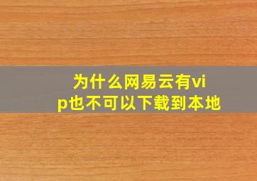 为什么网易云有vip也不可以下载到本地