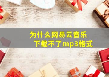 为什么网易云音乐下载不了mp3格式