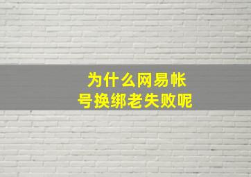 为什么网易帐号换绑老失败呢