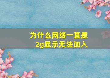 为什么网络一直是2g显示无法加入