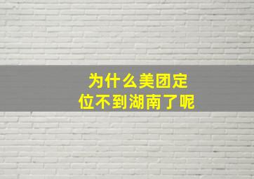 为什么美团定位不到湖南了呢