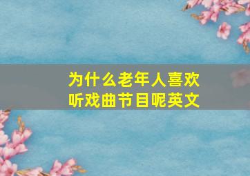 为什么老年人喜欢听戏曲节目呢英文