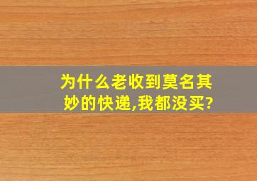 为什么老收到莫名其妙的快递,我都没买?