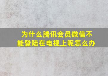 为什么腾讯会员微信不能登陆在电视上呢怎么办