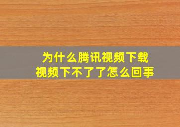 为什么腾讯视频下载视频下不了了怎么回事