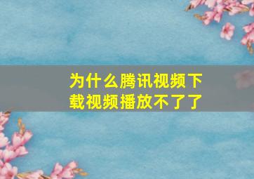 为什么腾讯视频下载视频播放不了了