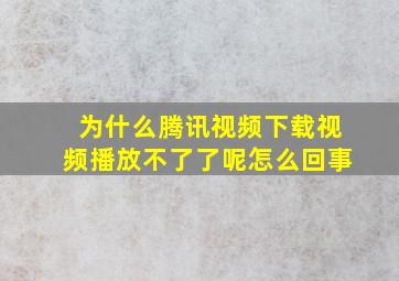 为什么腾讯视频下载视频播放不了了呢怎么回事