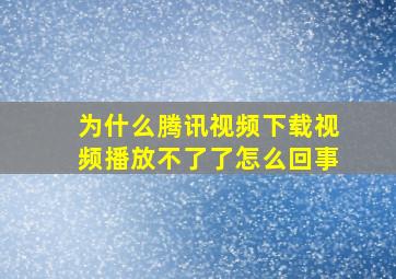 为什么腾讯视频下载视频播放不了了怎么回事