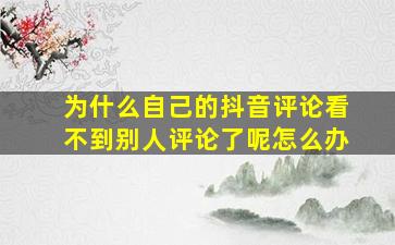 为什么自己的抖音评论看不到别人评论了呢怎么办