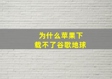 为什么苹果下载不了谷歌地球