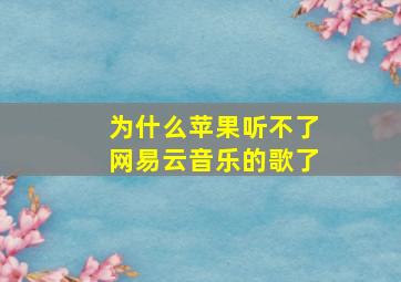 为什么苹果听不了网易云音乐的歌了