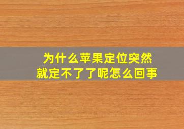 为什么苹果定位突然就定不了了呢怎么回事