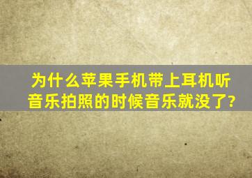 为什么苹果手机带上耳机听音乐拍照的时候音乐就没了?