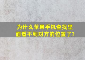 为什么苹果手机查找里面看不到对方的位置了?