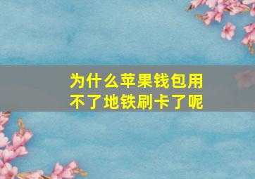 为什么苹果钱包用不了地铁刷卡了呢