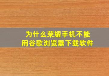 为什么荣耀手机不能用谷歌浏览器下载软件