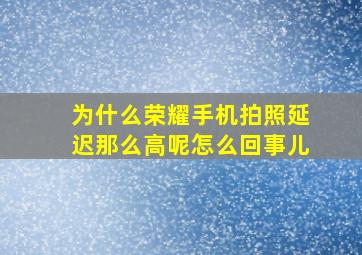 为什么荣耀手机拍照延迟那么高呢怎么回事儿