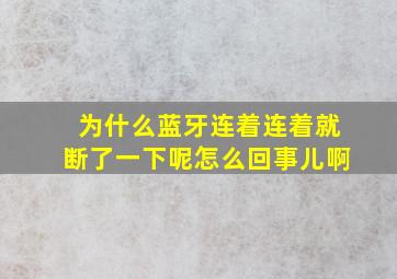 为什么蓝牙连着连着就断了一下呢怎么回事儿啊