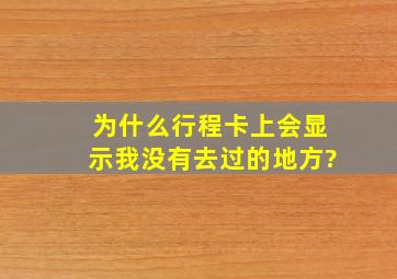 为什么行程卡上会显示我没有去过的地方?