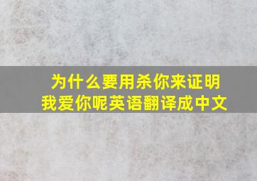 为什么要用杀你来证明我爱你呢英语翻译成中文