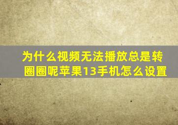 为什么视频无法播放总是转圈圈呢苹果13手机怎么设置