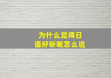 为什么觉得日语好听呢怎么说