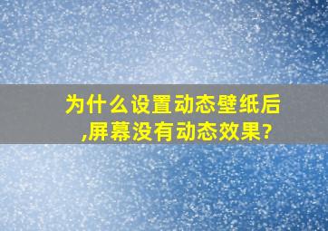 为什么设置动态壁纸后,屏幕没有动态效果?