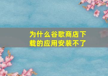 为什么谷歌商店下载的应用安装不了