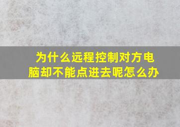 为什么远程控制对方电脑却不能点进去呢怎么办