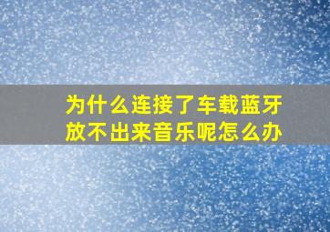 为什么连接了车载蓝牙放不出来音乐呢怎么办