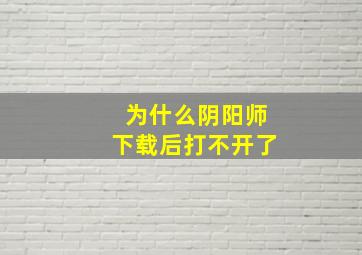 为什么阴阳师下载后打不开了