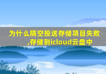 为什么隔空投送存储项目失败,存储到icloud云盘中