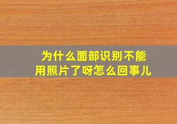 为什么面部识别不能用照片了呀怎么回事儿