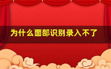 为什么面部识别录入不了