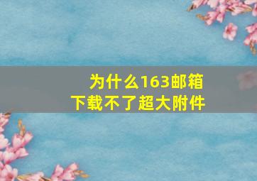 为什么163邮箱下载不了超大附件