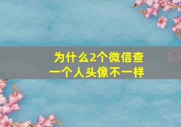 为什么2个微信查一个人头像不一样