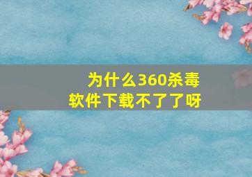 为什么360杀毒软件下载不了了呀