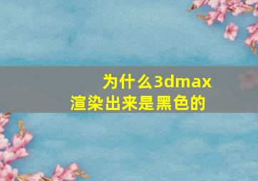 为什么3dmax渲染出来是黑色的