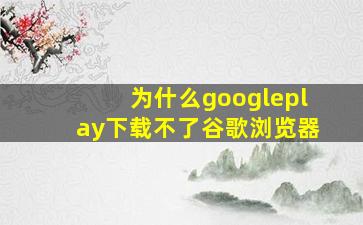 为什么googleplay下载不了谷歌浏览器